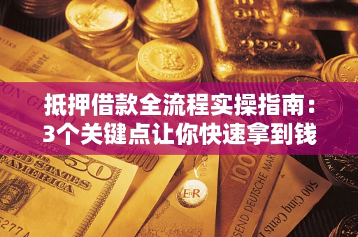 济南抵押借款全流程实操指南：3个关键点让你快速拿到钱