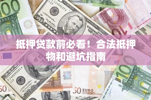 济南抵押贷款前必看！合法抵押物和避坑指南