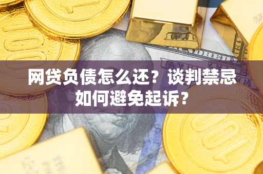 济南网贷负债怎么还？谈判禁忌如何避免起诉？