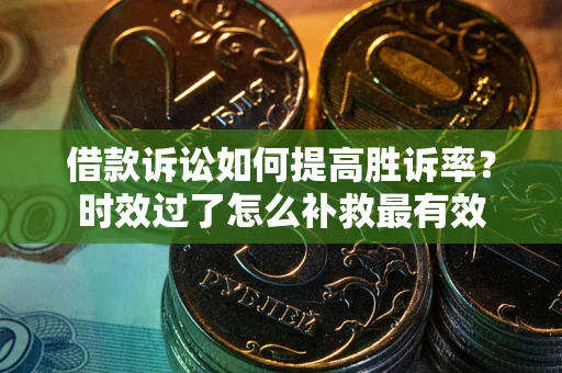 济南借款诉讼如何提高胜诉率？时效过了怎么补救最有效