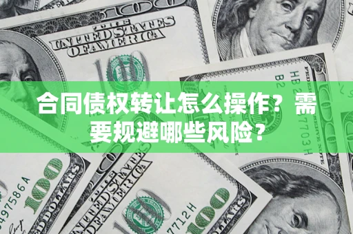 济南合同债权转让怎么操作？需要规避哪些风险？