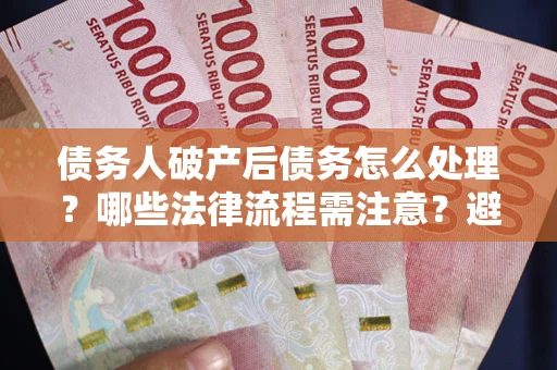 济南债务人破产后债务怎么处理？哪些法律流程需注意？避免踩坑指南