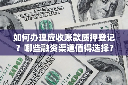 济南如何办理应收账款质押登记？哪些融资渠道值得选择？