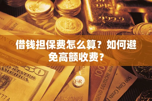 济南借钱担保费怎么算？如何避免高额收费？
