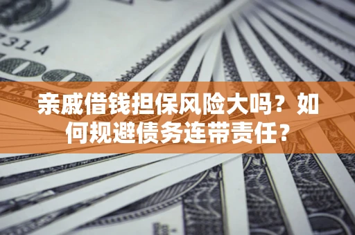 济南亲戚借钱担保风险大吗？如何规避债务连带责任？